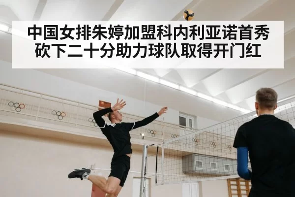 中国女排朱婷加盟科内利亚诺首秀砍下二十分助力球队取得开门红（MKSports）