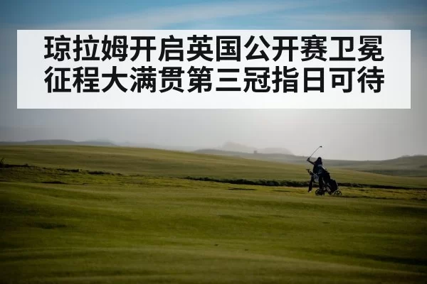 琼拉姆开启英国公开赛卫冕征程大满贯第三冠指日可待