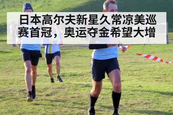 日本高尔夫新星久常凉美巡赛首冠，奥运夺金希望大增