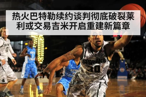 热火巴特勒续约谈判彻底破裂莱利或交易吉米开启重建新篇章