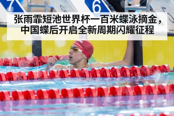 张雨霏短池世界杯一百米蝶泳摘金，中国蝶后开启全新周期闪耀征程