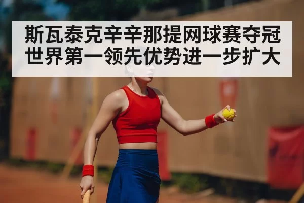 斯瓦泰克辛辛那提网球赛夺冠世界第一领先优势进一步扩大