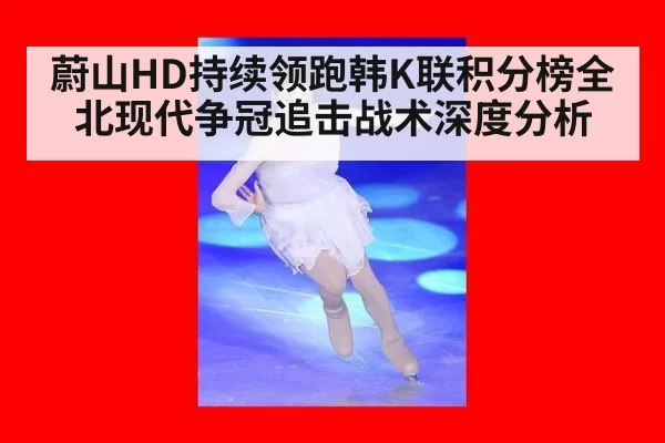 蔚山HD持续领跑韩K联积分榜全北现代争冠追击战术深度分析 | MKSports