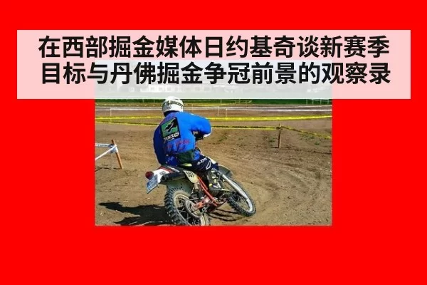在西部掘金媒体日约基奇谈新赛季目标与丹佛掘金争冠前景的观察录 | MKSports