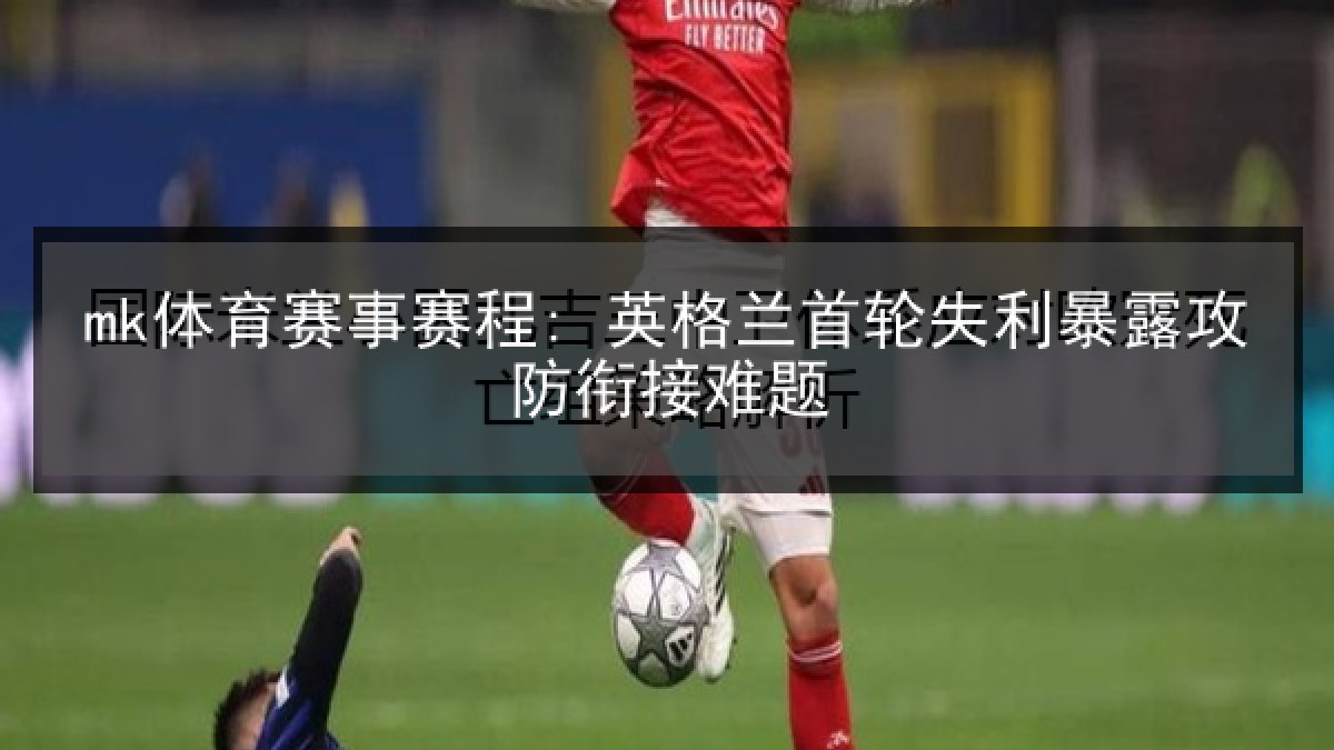 mk体育赛事赛程: 英格兰首轮失利暴露攻防衔接难题 mk体育赛事赛程: 英格兰首轮失利暴露攻防衔接难题