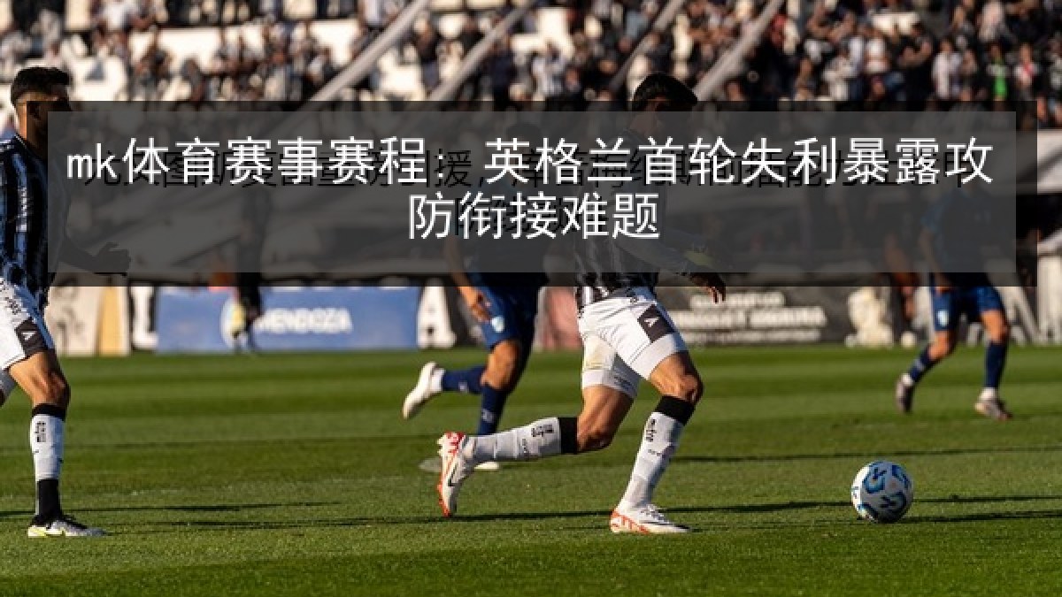 mk体育赛事赛程: 英格兰首轮失利暴露攻防衔接难题 mk体育赛事赛程: 英格兰首轮失利暴露攻防衔接难题